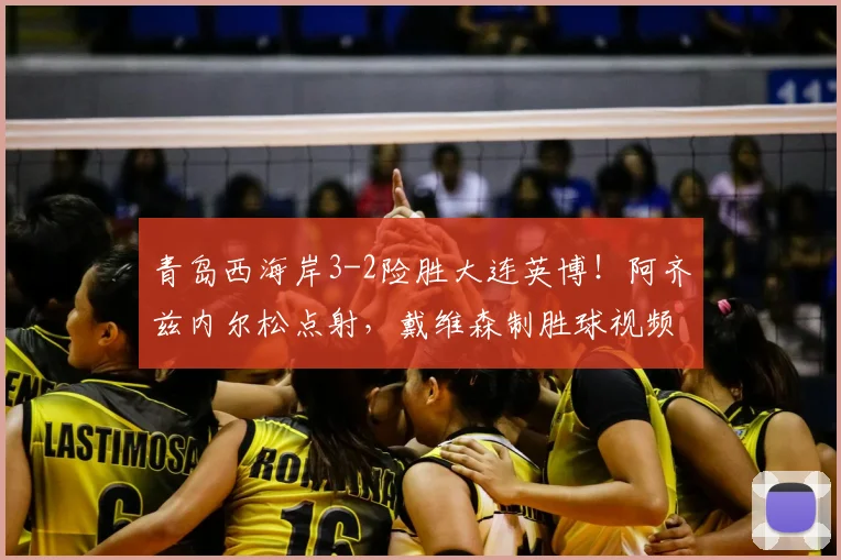 青岛西海岸3-2险胜大连英博！阿齐兹内尔松点射，戴维森制胜球视频回顾