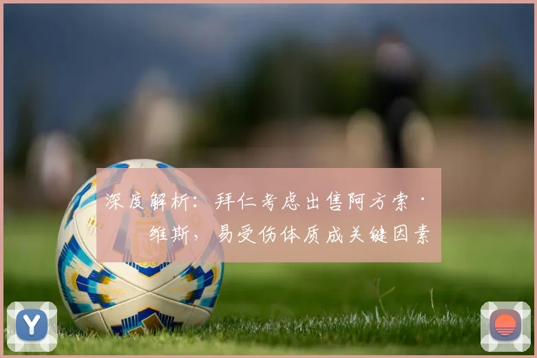 深度解析：拜仁考虑出售阿方索·戴维斯，易受伤体质成关键因素