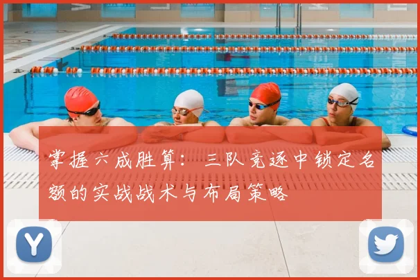 掌握六成胜算：三队竞逐中锁定名额的实战战术与布局策略