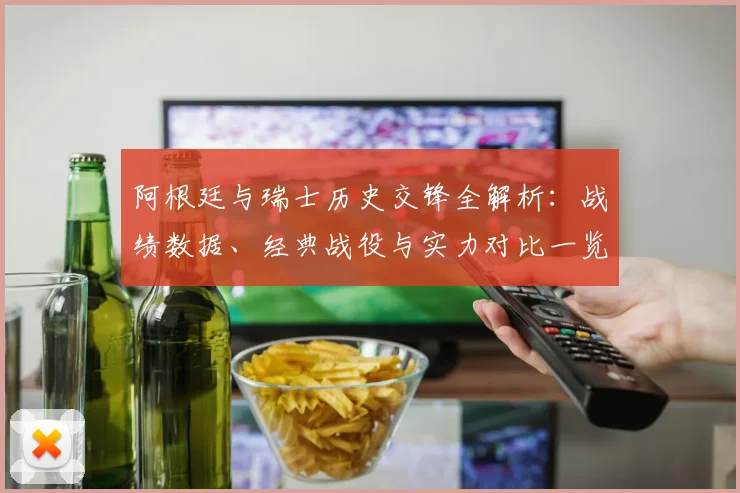 阿根廷与瑞士历史交锋全解析：战绩数据、经典战役与实力对比一览
