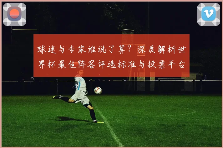 球迷与专家谁说了算?深度解析世界杯最佳阵容评选标准与投票平台
