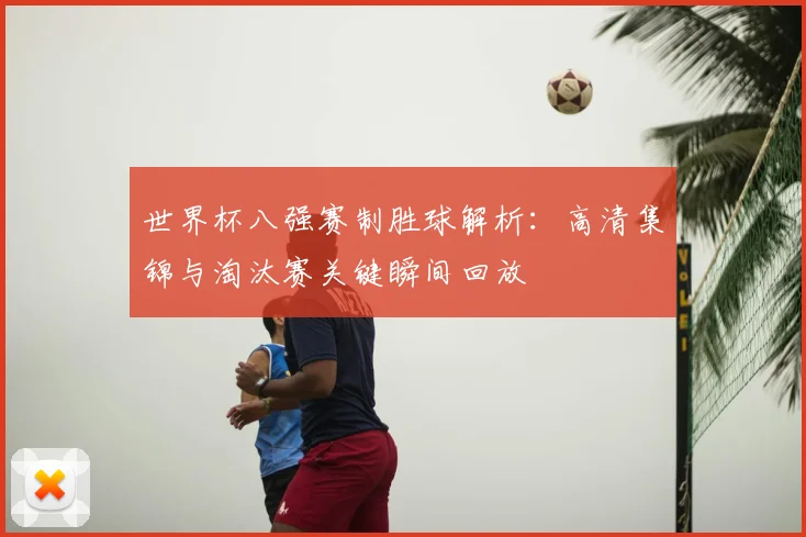 世界杯八强赛制胜球解析：高清集锦与淘汰赛关键瞬间回放