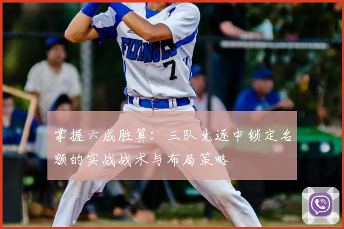 掌握六成胜算:三队竞逐中锁定名额的实战战术与布局策略