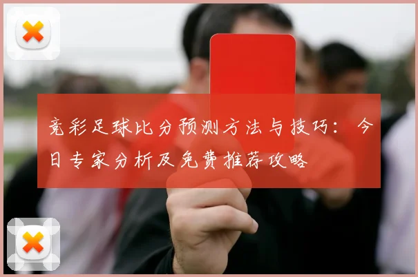 竞彩足球比分预测方法与技巧：今日专家分析及免费推荐攻略