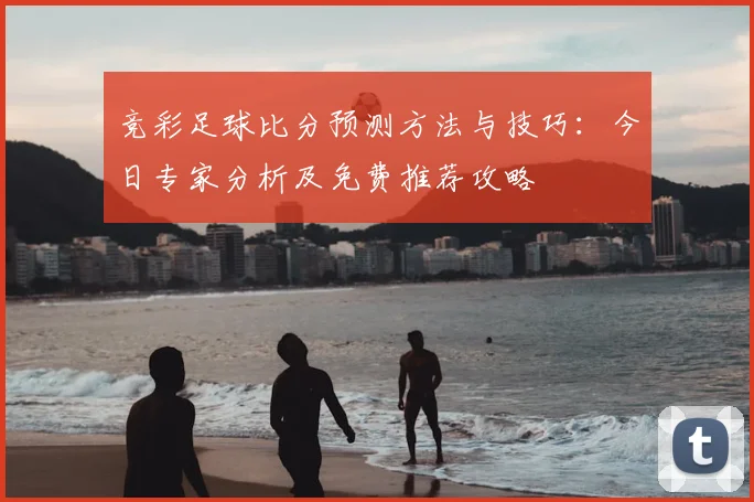 竞彩足球比分预测方法与技巧:今日专家分析及免费推荐攻略