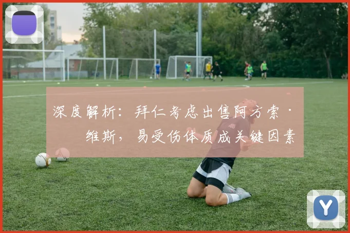 深度解析:拜仁考虑出售阿方索·戴维斯,易受伤体质成关键因素