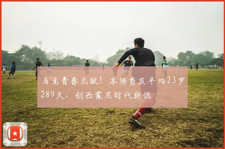 马竞青春无敌!本场首发平均23岁289天,创西蒙尼时代新低